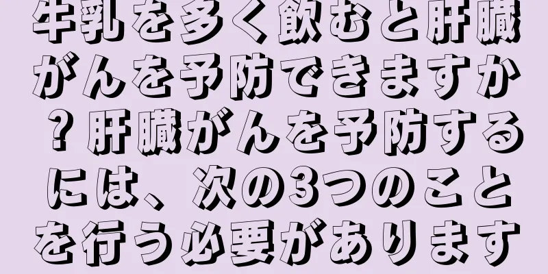 牛乳を多く飲むと肝臓がんを予防できますか？肝臓がんを予防するには、次の3つのことを行う必要があります