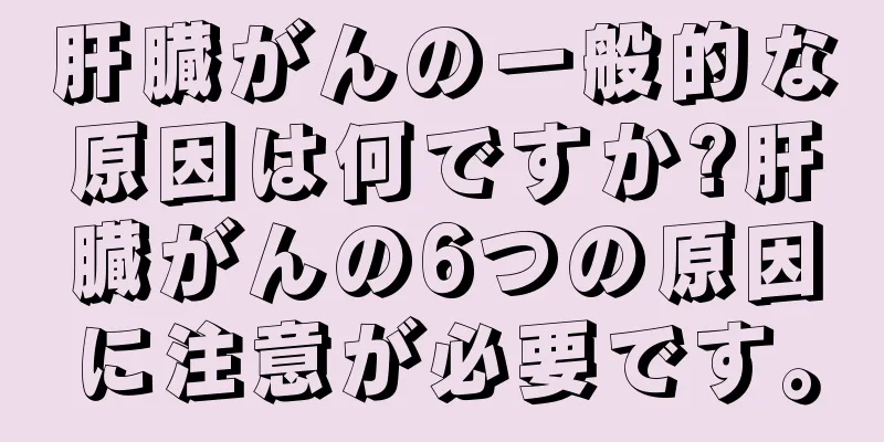 肝臓がんの一般的な原因は何ですか?肝臓がんの6つの原因に注意が必要です。