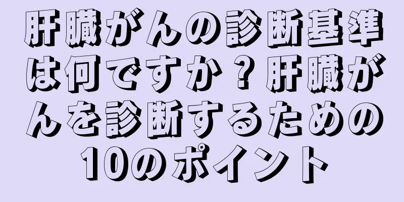 肝臓がんの診断基準は何ですか？肝臓がんを診断するための10のポイント