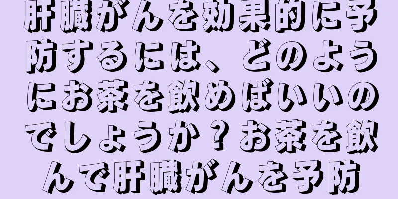 肝臓がんを効果的に予防するには、どのようにお茶を飲めばいいのでしょうか？お茶を飲んで肝臓がんを予防