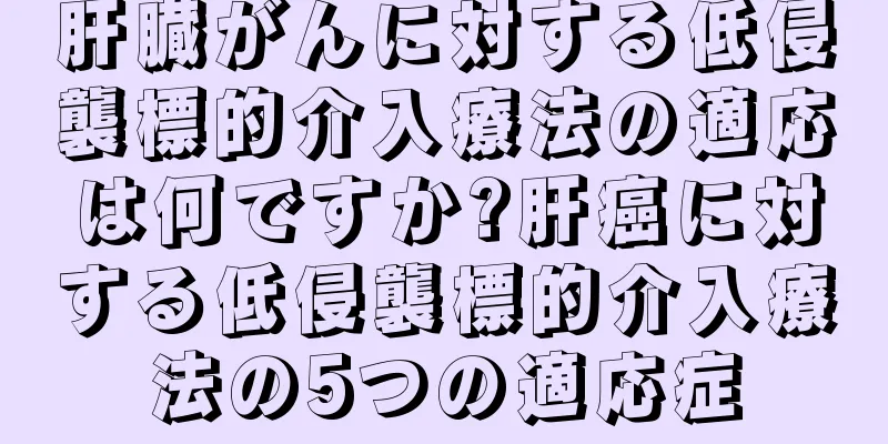 肝臓がんに対する低侵襲標的介入療法の適応は何ですか?肝癌に対する低侵襲標的介入療法の5つの適応症