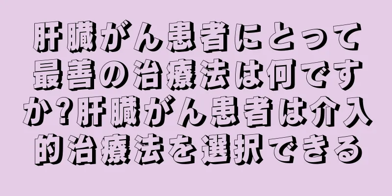 肝臓がん患者にとって最善の治療法は何ですか?肝臓がん患者は介入的治療法を選択できる