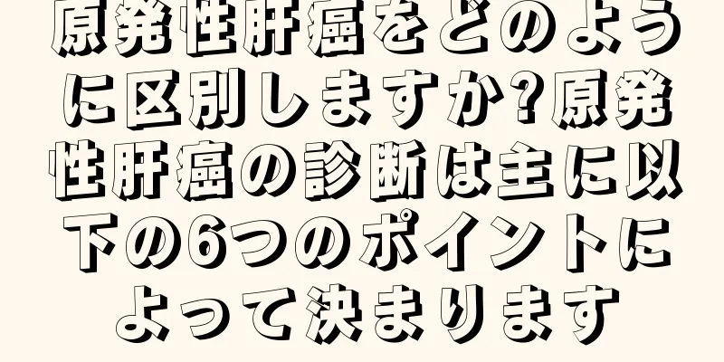 原発性肝癌をどのように区別しますか?原発性肝癌の診断は主に以下の6つのポイントによって決まります