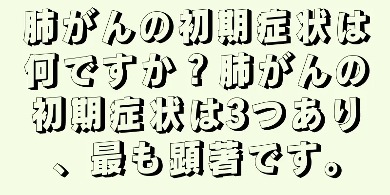 肺がんの初期症状は何ですか？肺がんの初期症状は3つあり、最も顕著です。