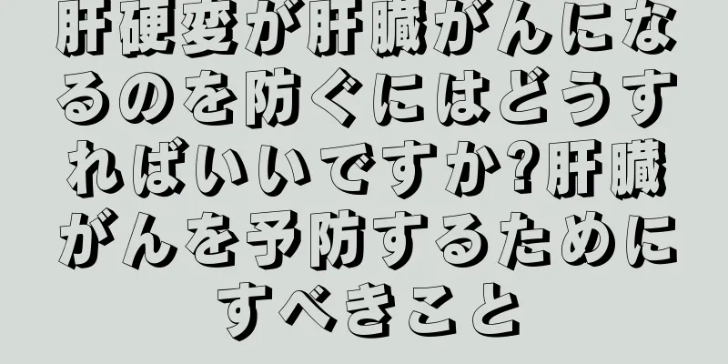 肝硬変が肝臓がんになるのを防ぐにはどうすればいいですか?肝臓がんを予防するためにすべきこと