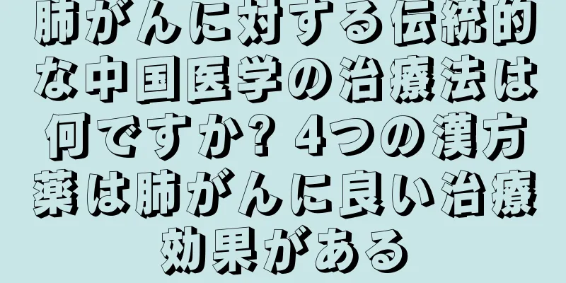 肺がんに対する伝統的な中国医学の治療法は何ですか? 4つの漢方薬は肺がんに良い治療効果がある