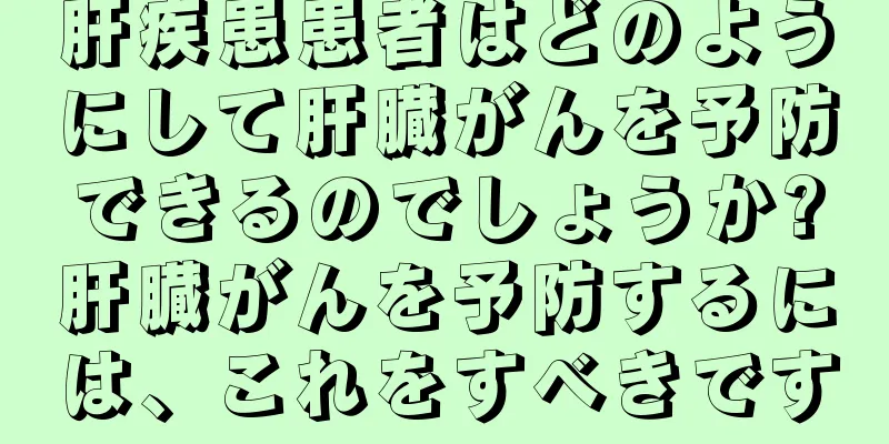 肝疾患患者はどのようにして肝臓がんを予防できるのでしょうか?肝臓がんを予防するには、これをすべきです