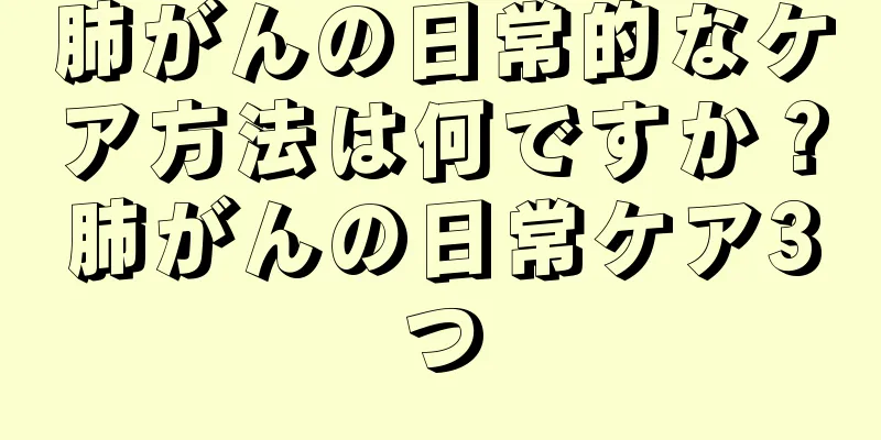 肺がんの日常的なケア方法は何ですか？肺がんの日常ケア3つ