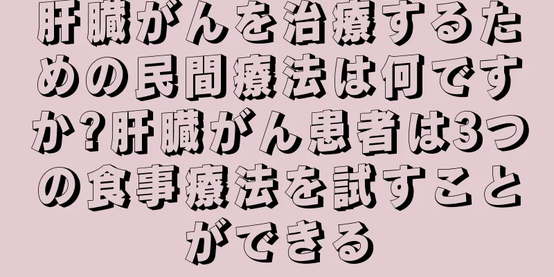 肝臓がんを治療するための民間療法は何ですか?肝臓がん患者は3つの食事療法を試すことができる