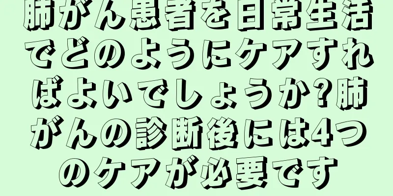 肺がん患者を日常生活でどのようにケアすればよいでしょうか?肺がんの診断後には4つのケアが必要です