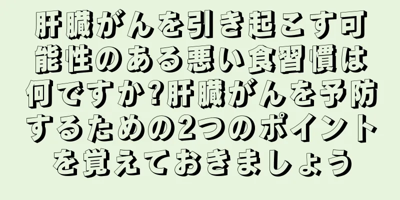 肝臓がんを引き起こす可能性のある悪い食習慣は何ですか?肝臓がんを予防するための2つのポイントを覚えておきましょう