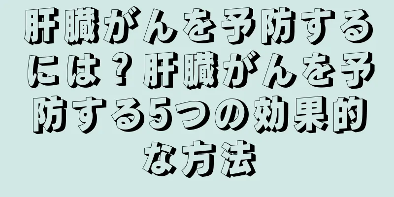 肝臓がんを予防するには？肝臓がんを予防する5つの効果的な方法