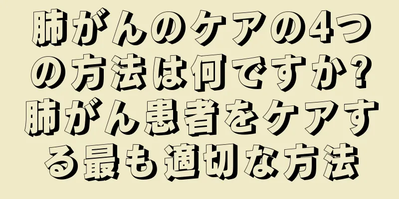 肺がんのケアの4つの方法は何ですか?肺がん患者をケアする最も適切な方法