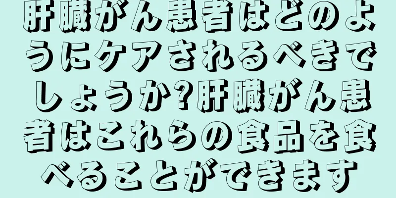 肝臓がん患者はどのようにケアされるべきでしょうか?肝臓がん患者はこれらの食品を食べることができます