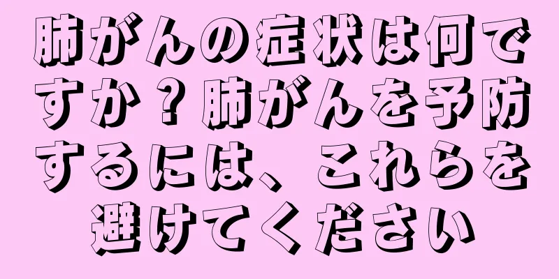 肺がんの症状は何ですか？肺がんを予防するには、これらを避けてください