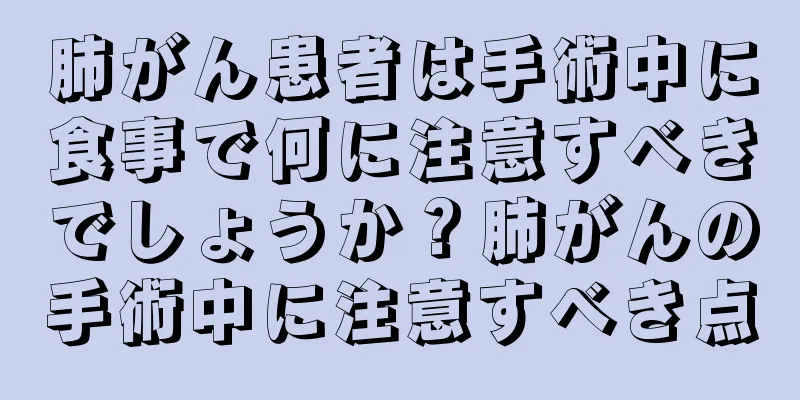 肺がん患者は手術中に食事で何に注意すべきでしょうか？肺がんの手術中に注意すべき点