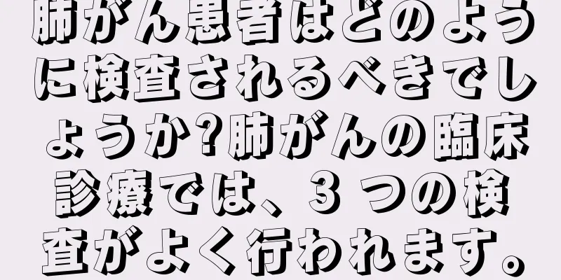 肺がん患者はどのように検査されるべきでしょうか?肺がんの臨床診療では、3 つの検査がよく行われます。