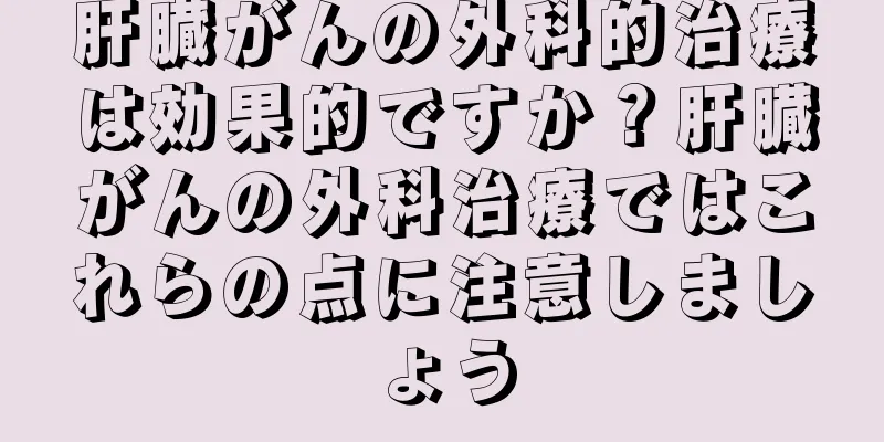 肝臓がんの外科的治療は効果的ですか？肝臓がんの外科治療ではこれらの点に注意しましょう