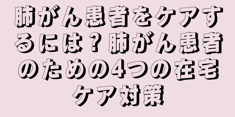 肺がん患者をケアするには？肺がん患者のための4つの在宅ケア対策
