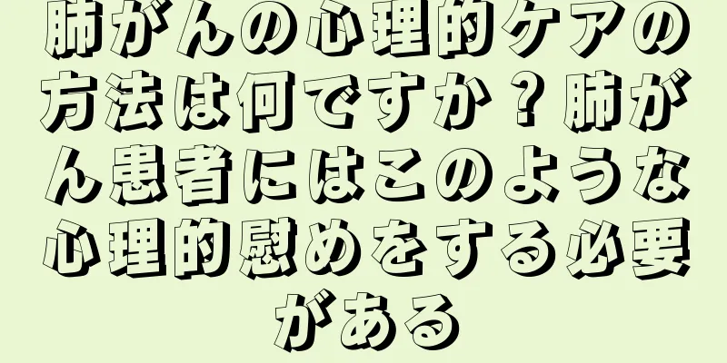 肺がんの心理的ケアの方法は何ですか？肺がん患者にはこのような心理的慰めをする必要がある