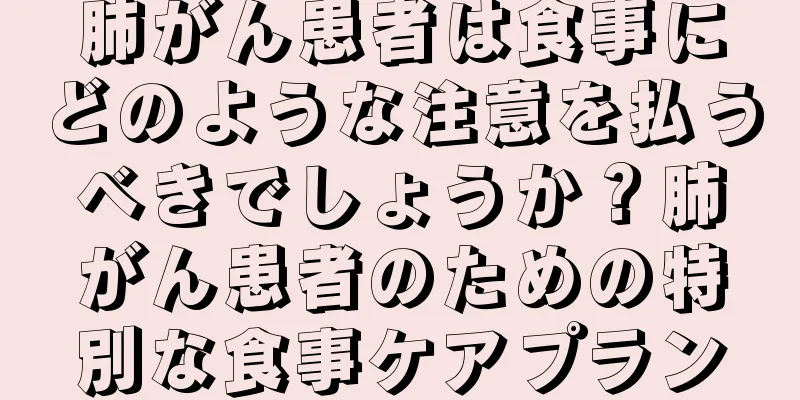 肺がん患者は食事にどのような注意を払うべきでしょうか？肺がん患者のための特別な食事ケアプラン