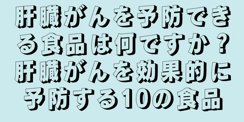 肝臓がんを予防できる食品は何ですか？肝臓がんを効果的に予防する10の食品