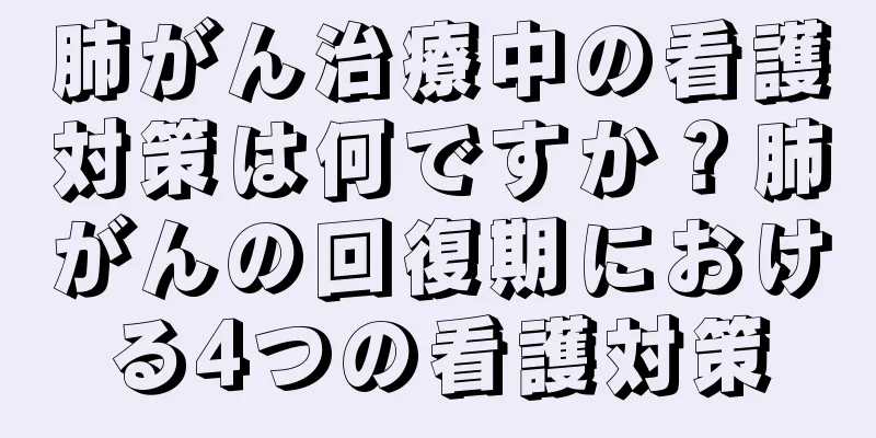 肺がん治療中の看護対策は何ですか？肺がんの回復期における4つの看護対策