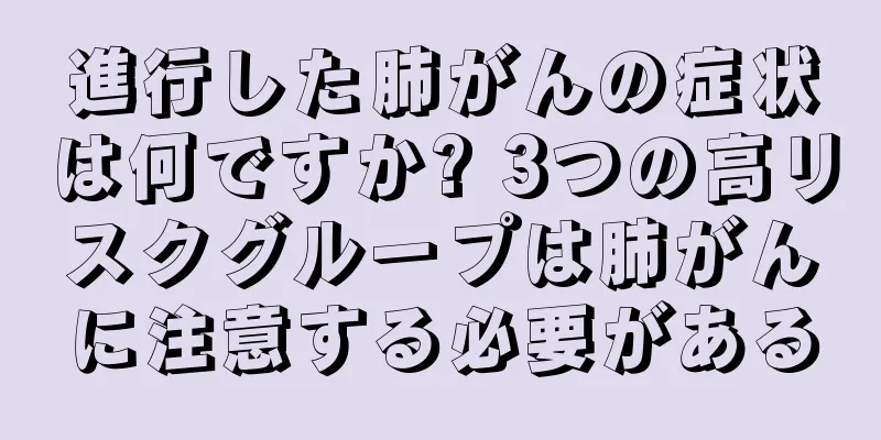 進行した肺がんの症状は何ですか? 3つの高リスクグループは肺がんに注意する必要がある