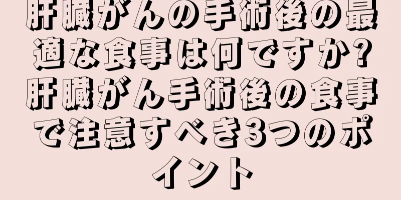 肝臓がんの手術後の最適な食事は何ですか?肝臓がん手術後の食事で注意すべき3つのポイント