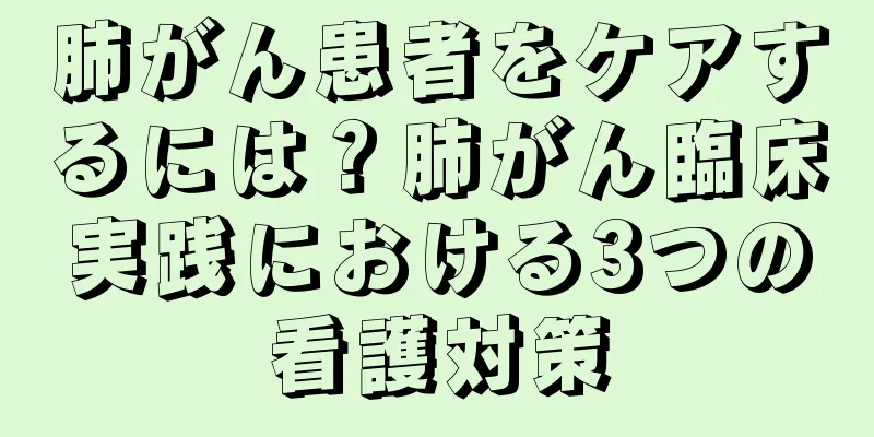 肺がん患者をケアするには？肺がん臨床実践における3つの看護対策