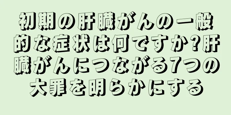 初期の肝臓がんの一般的な症状は何ですか?肝臓がんにつながる7つの大罪を明らかにする