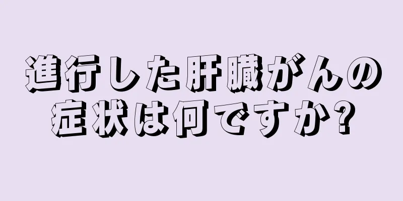 進行した肝臓がんの症状は何ですか?