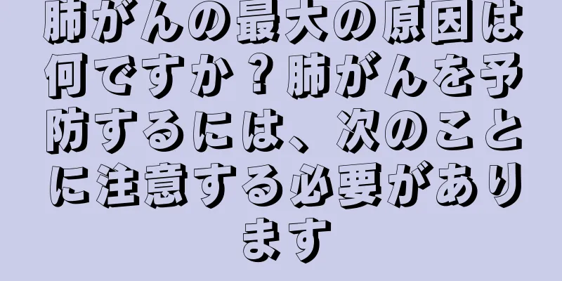 肺がんの最大の原因は何ですか？肺がんを予防するには、次のことに注意する必要があります