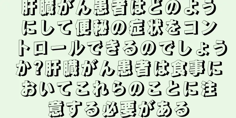 肝臓がん患者はどのようにして便秘の症状をコントロールできるのでしょうか?肝臓がん患者は食事においてこれらのことに注意する必要がある