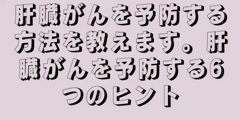 肝臓がんを予防する方法を教えます。肝臓がんを予防する6つのヒント