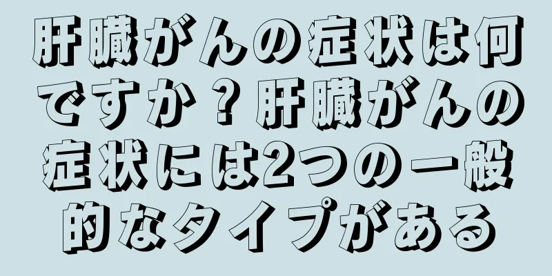 肝臓がんの症状は何ですか？肝臓がんの症状には2つの一般的なタイプがある