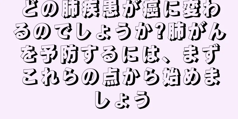 どの肺疾患が癌に変わるのでしょうか?肺がんを予防するには、まずこれらの点から始めましょう