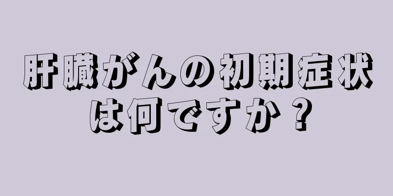 肝臓がんの初期症状は何ですか？