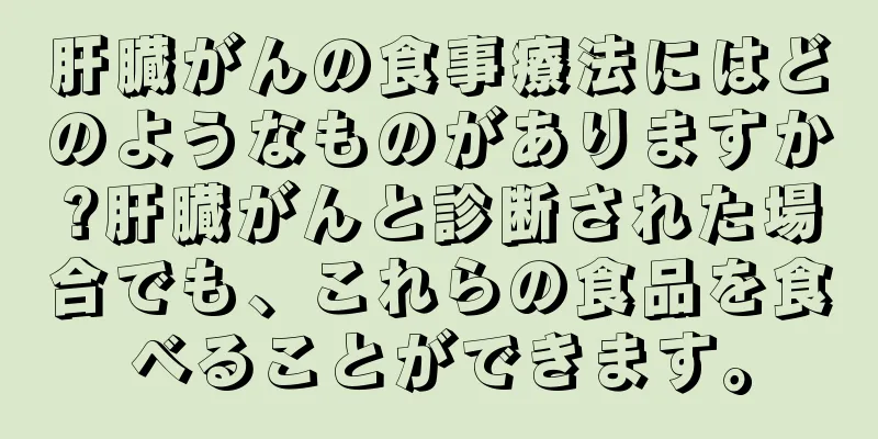 肝臓がんの食事療法にはどのようなものがありますか?肝臓がんと診断された場合でも、これらの食品を食べることができます。