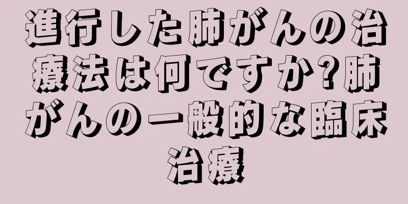 進行した肺がんの治療法は何ですか?肺がんの一般的な臨床治療