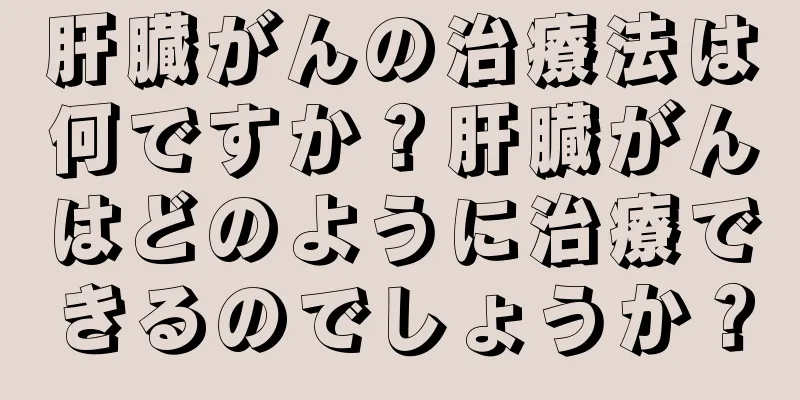肝臓がんの治療法は何ですか？肝臓がんはどのように治療できるのでしょうか？