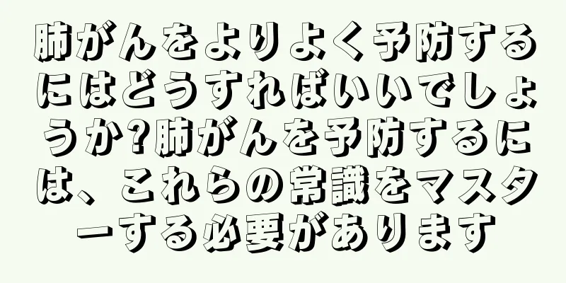 肺がんをよりよく予防するにはどうすればいいでしょうか?肺がんを予防するには、これらの常識をマスターする必要があります