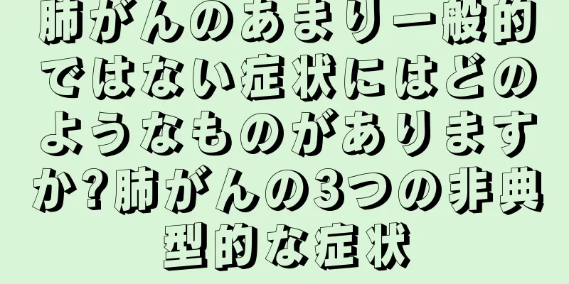 肺がんのあまり一般的ではない症状にはどのようなものがありますか?肺がんの3つの非典型的な症状