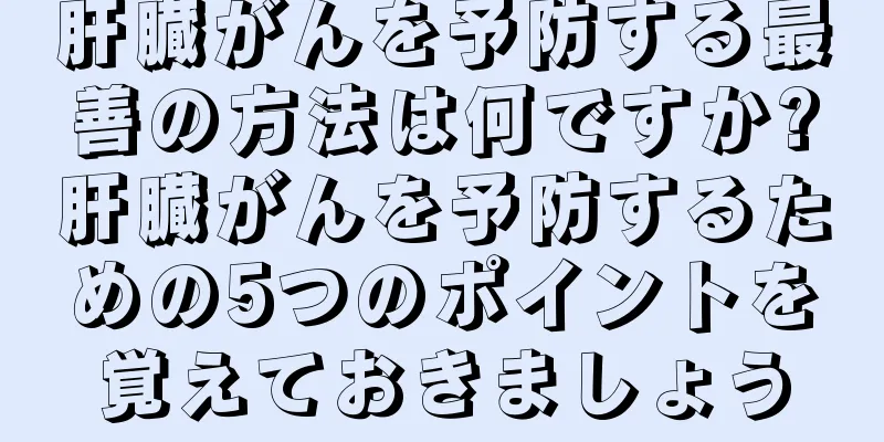 肝臓がんを予防する最善の方法は何ですか?肝臓がんを予防するための5つのポイントを覚えておきましょう