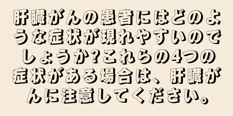 肝臓がんの患者にはどのような症状が現れやすいのでしょうか?これらの4つの症状がある場合は、肝臓がんに注意してください。