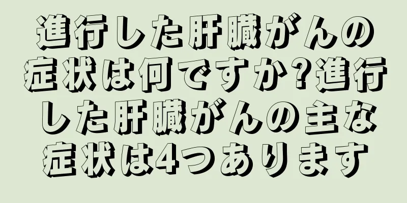 進行した肝臓がんの症状は何ですか?進行した肝臓がんの主な症状は4つあります