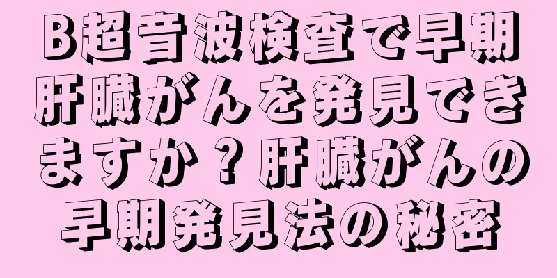 B超音波検査で早期肝臓がんを発見できますか？肝臓がんの早期発見法の秘密