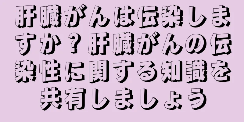 肝臓がんは伝染しますか？肝臓がんの伝染性に関する知識を共有しましょう