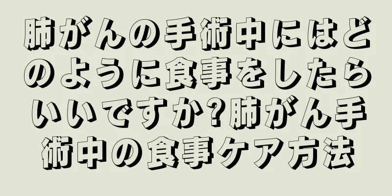 肺がんの手術中にはどのように食事をしたらいいですか?肺がん手術中の食事ケア方法