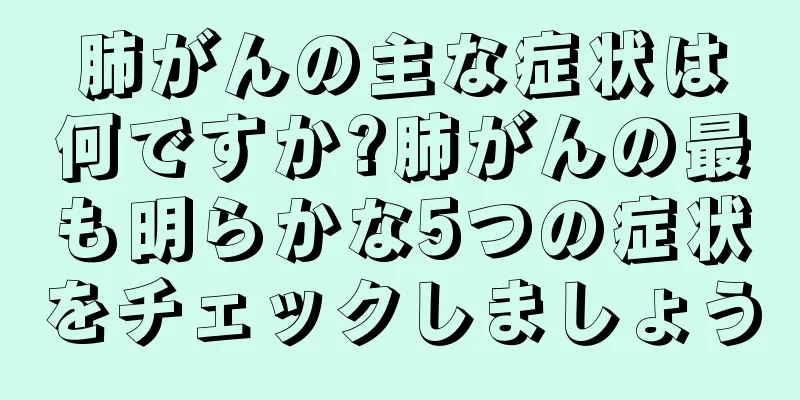 肺がんの主な症状は何ですか?肺がんの最も明らかな5つの症状をチェックしましょう